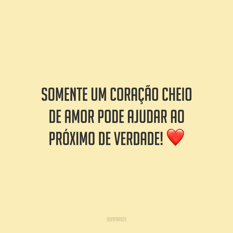 Somente um coração cheio de amor pode ajudar ao próximo de verdade!