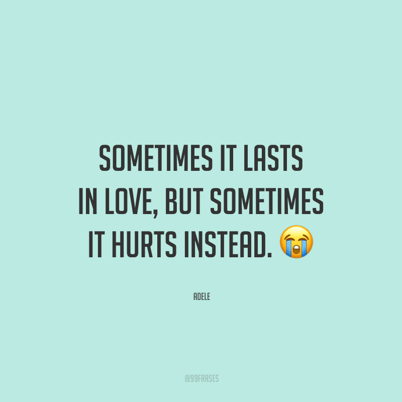 Sometimes it lasts in love, but sometimes it hurts instead. (Às vezes, acaba em amor, mas às vezes, em vez disso, ele machuca.)