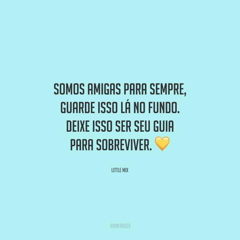 Somos amigas para sempre, guarde isso lá no fundo. Deixe isso ser seu guia para sobreviver. 
