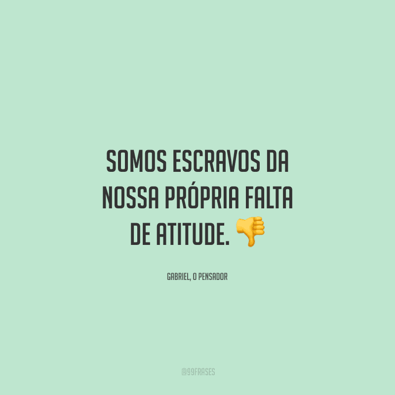 Somos escravos da nossa própria falta de atitude.