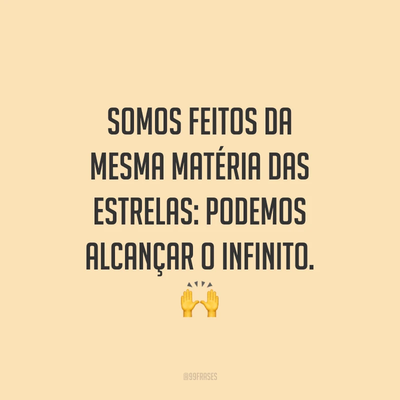 Somos feitos da mesma matéria das estrelas: podemos alcançar o infinito. ?