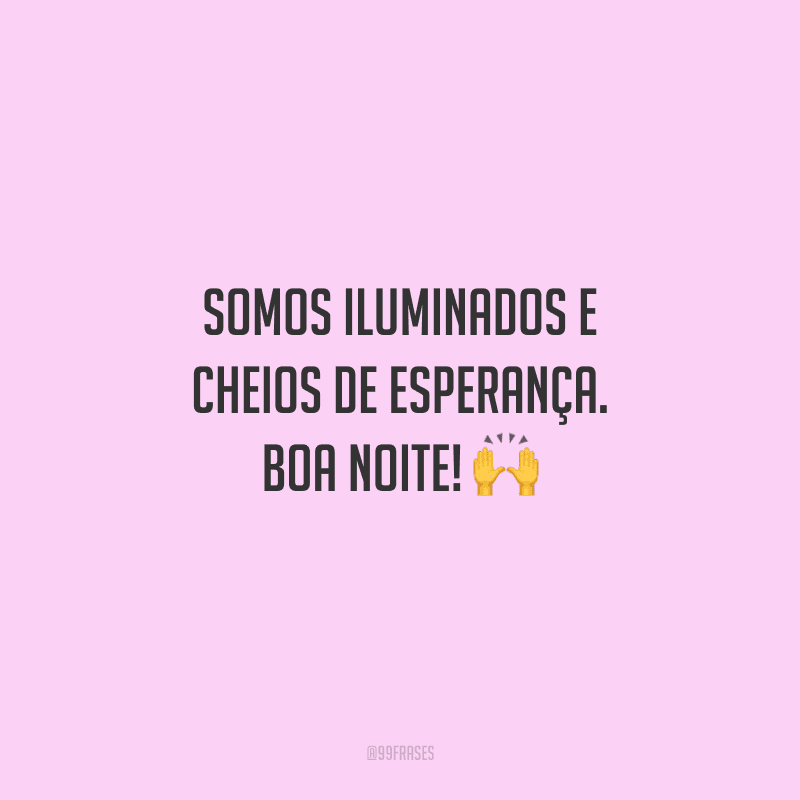 Somos iluminados e cheios de esperança. Boa noite! 