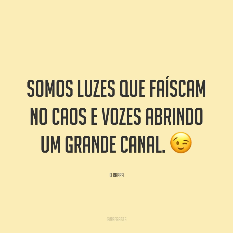 Somos luzes que faíscam no caos e vozes abrindo um grande canal. ?