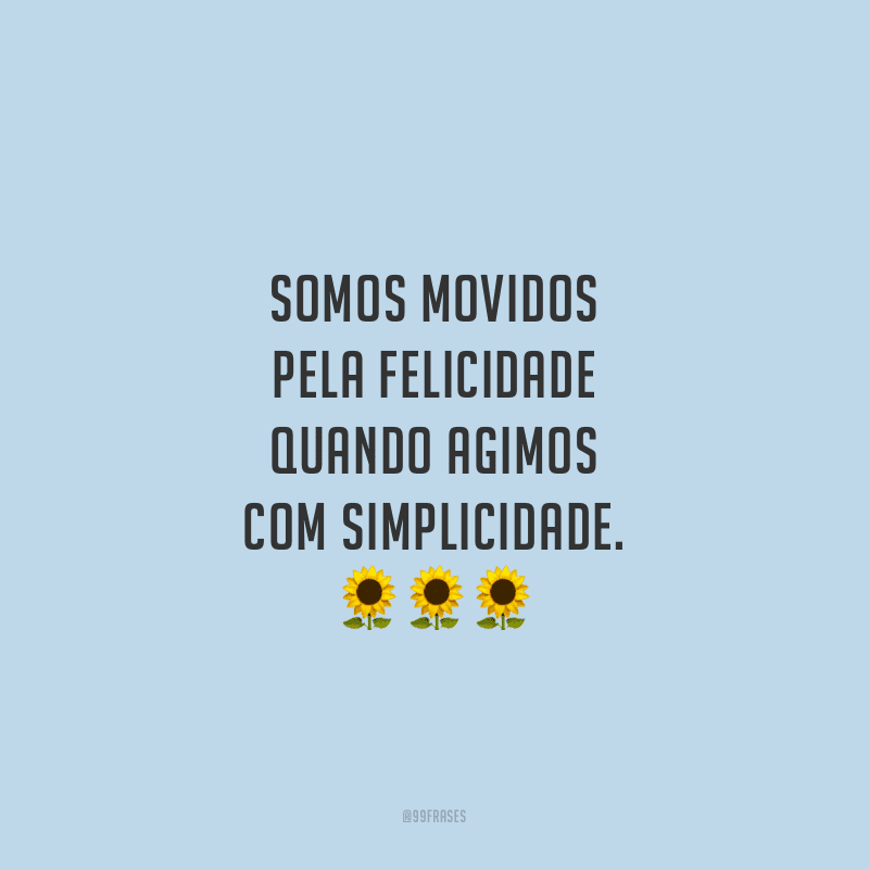 Somos movidos pela felicidade quando agimos com simplicidade.