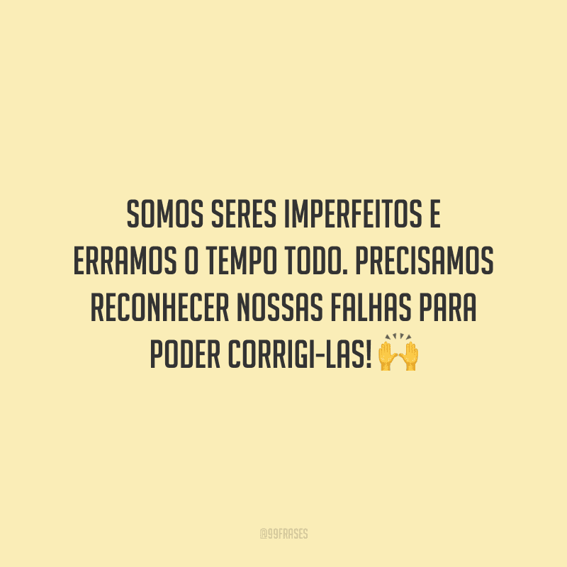 Somos seres imperfeitos e erramos o tempo todo. Precisamos reconhecer nossas falhas para poder corrigi-las!