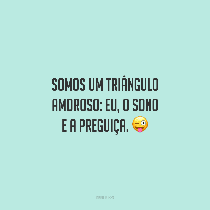 Somos um triângulo amoroso: eu, o sono e a preguiça. 