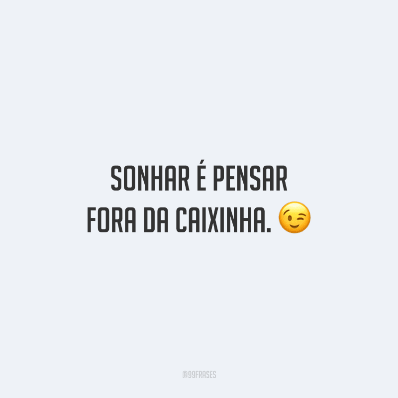 Sonhar é pensar fora da caixinha.