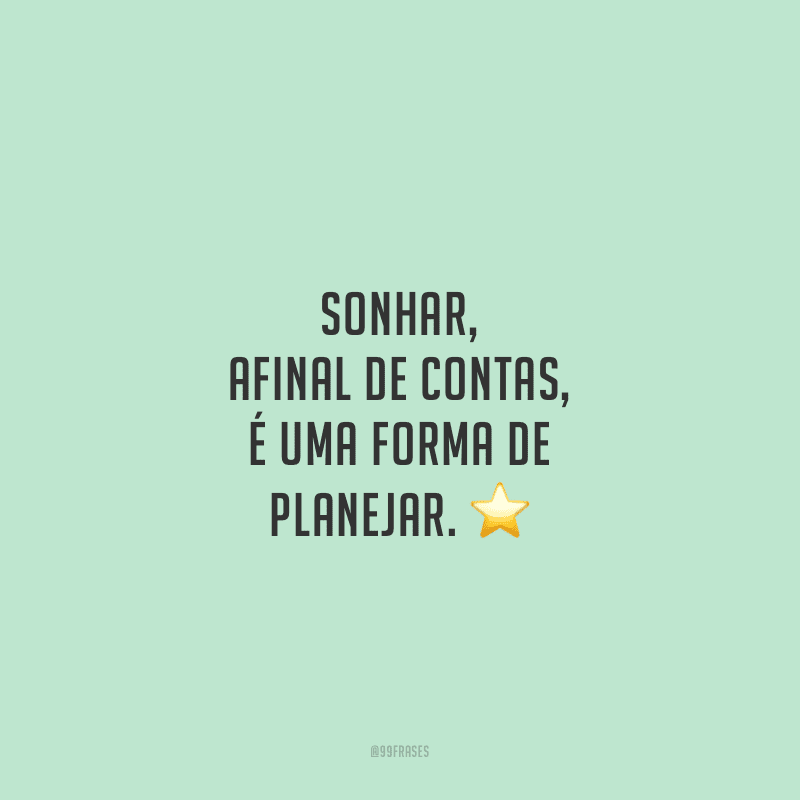 Sonhar, afinal de contas, é uma forma de planejar. 