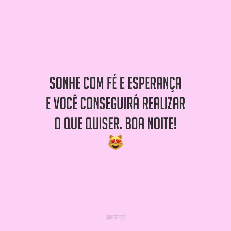 Sonhe com fé e esperança e você conseguirá realizar o que quiser. Boa noite! 