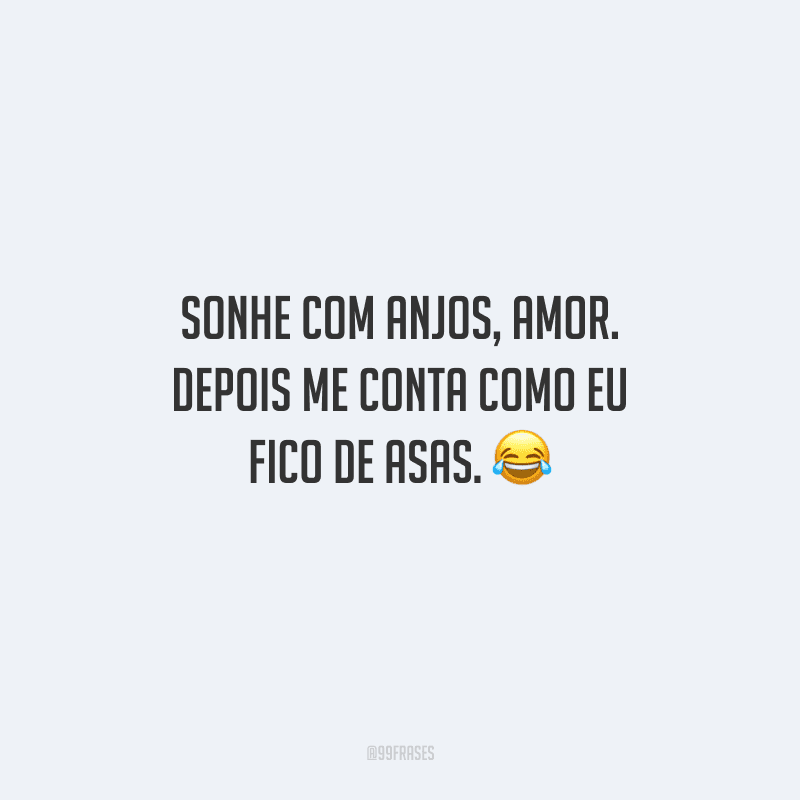 Sonhe com anjos, amor. Depois me conta como eu fico de asas. 