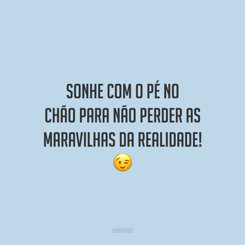 Sonhe com o pé no chão para não perder as maravilhas da realidade!