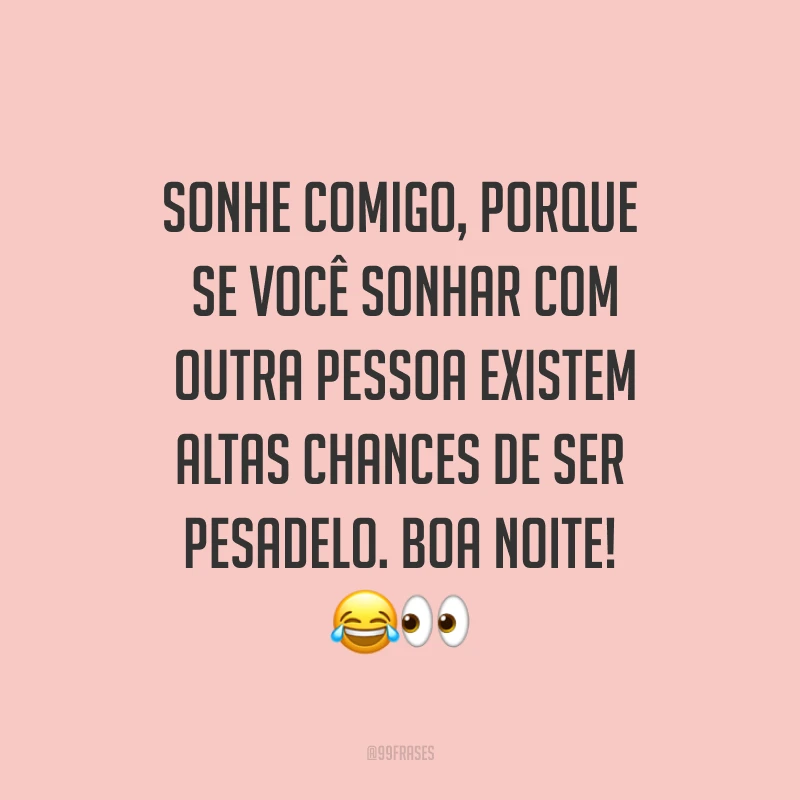 Sonhe comigo, porque se você sonhar com outra pessoa existem altas chances de ser pesadelo. Boa noite! ??