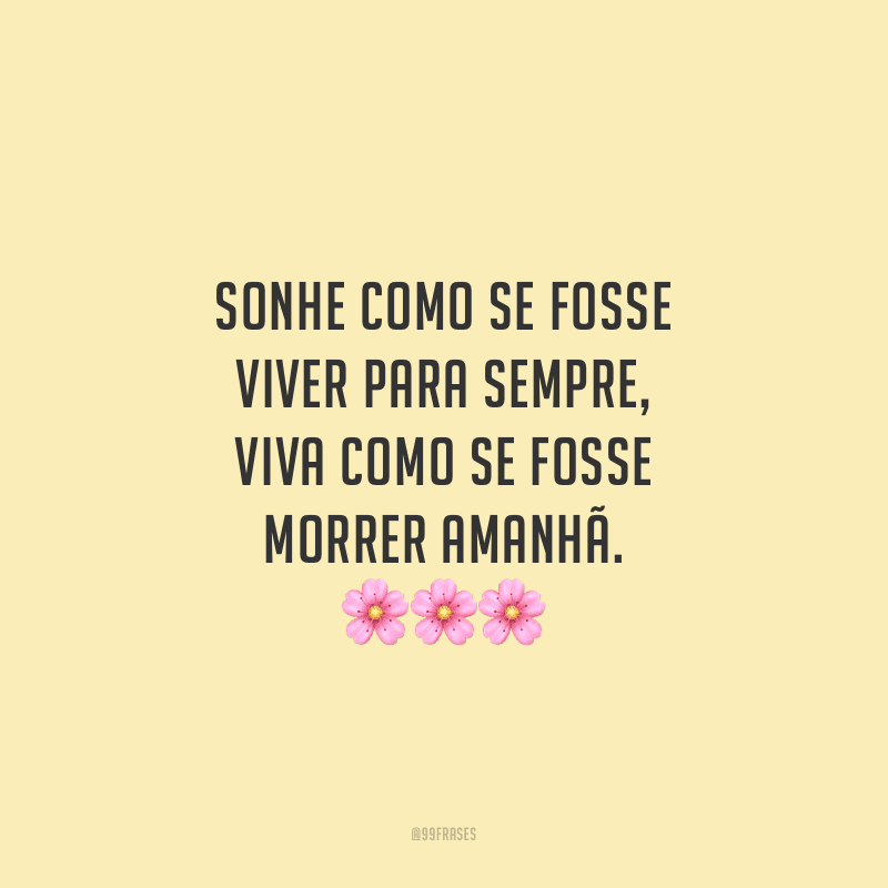 Sonhe como se fosse viver para sempre, viva como se fosse morrer amanhã. 