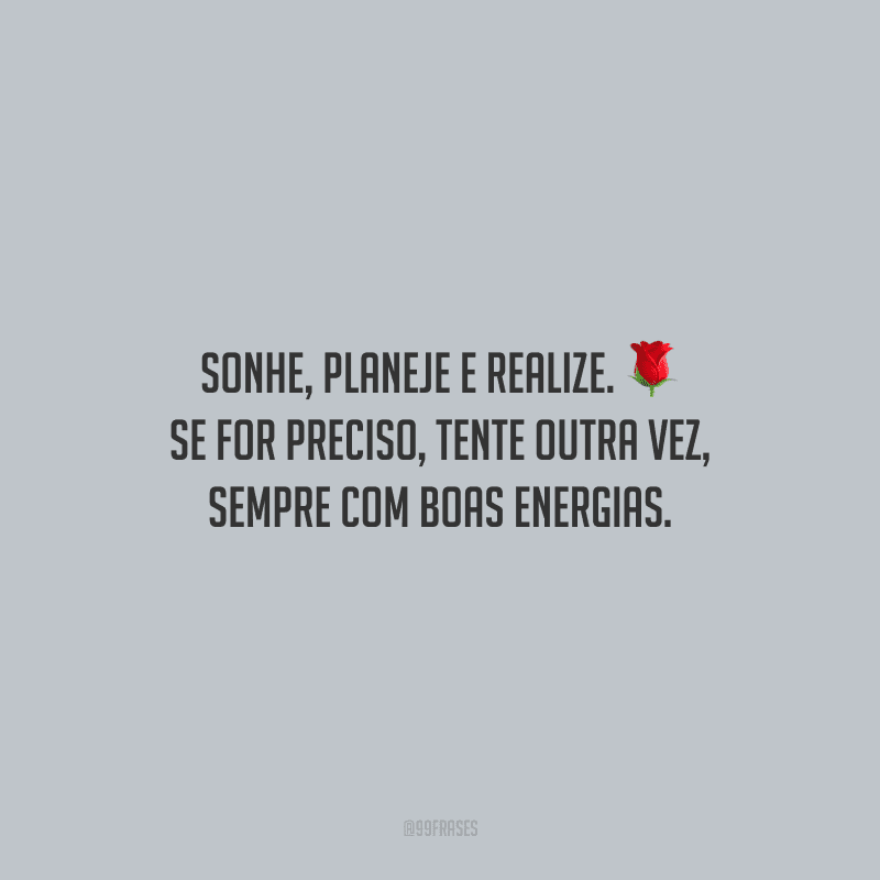 Sonhe, planeje e realize. Se for preciso, tente outra vez, sempre com boas energias.
