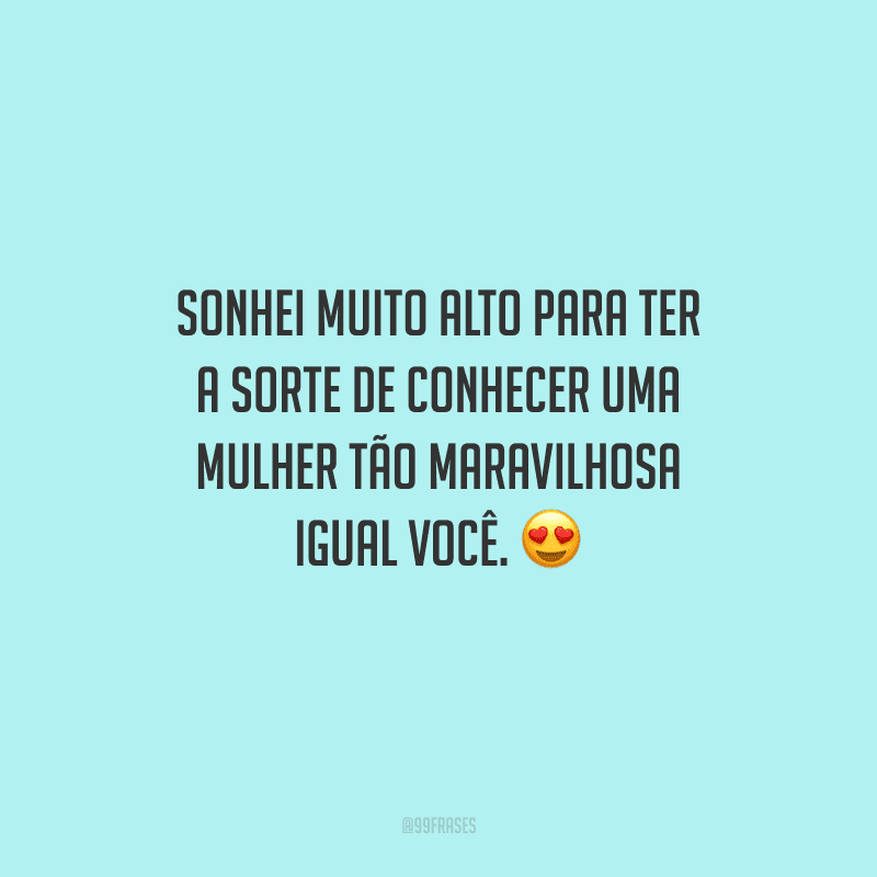 Sonhei muito alto para ter a sorte de conhecer uma mulher tão maravilhosa igual você. 