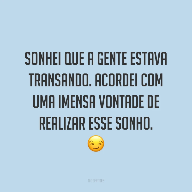 Sonhei que a gente estava transando. Acordei com uma imensa vontade de realizar esse sonho. ?