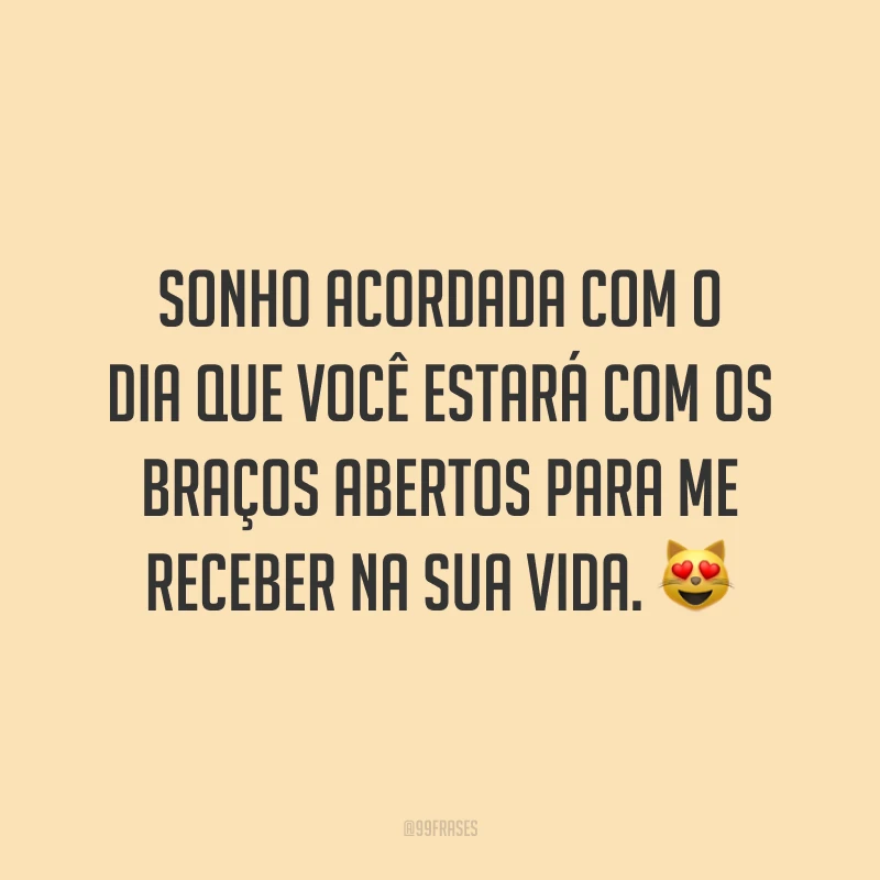 Sonho acordada com o dia que você estará com os braços abertos para me receber na sua vida. 😻
