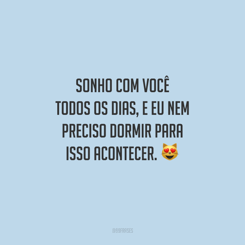 Sonho com você todos os dias, e eu nem preciso dormir para isso acontecer. 