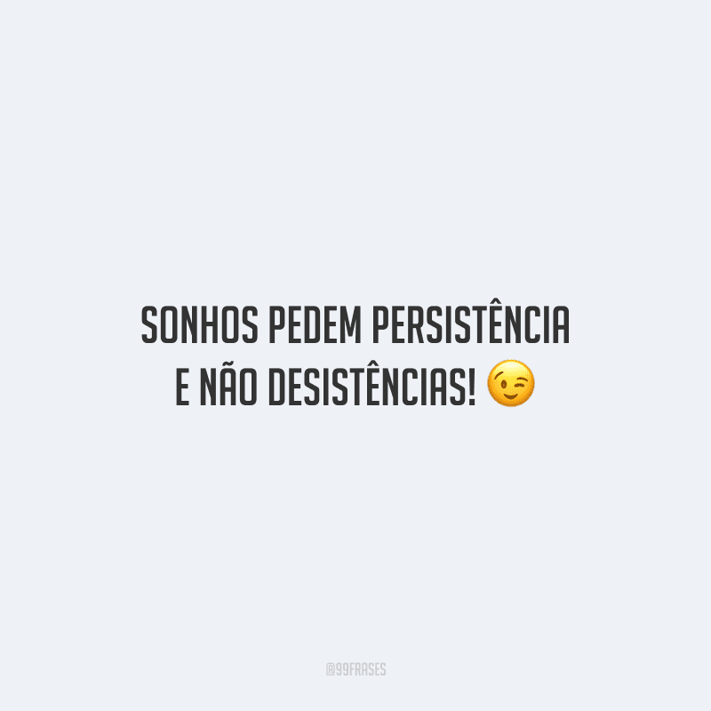 Sonhos pedem persistência e não desistências! 