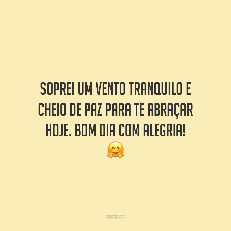 Soprei um vento tranquilo e cheio de paz para te abraçar hoje. Bom dia com alegria!