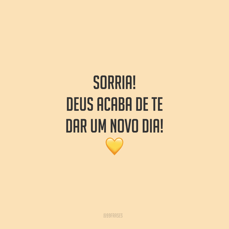 Sorria! Deus acaba de te dar um novo dia!