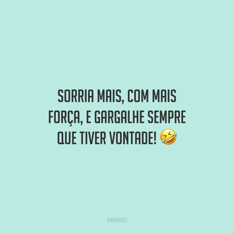 Sorria mais, com mais força, e gargalhe sempre que tiver vontade!