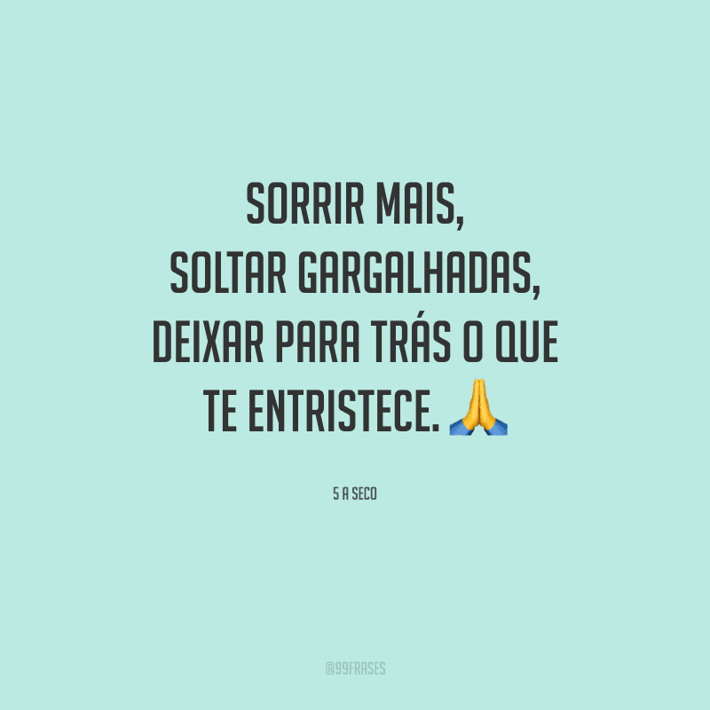 Sorrir mais, soltar gargalhadas, deixar para trás o que te entristece.