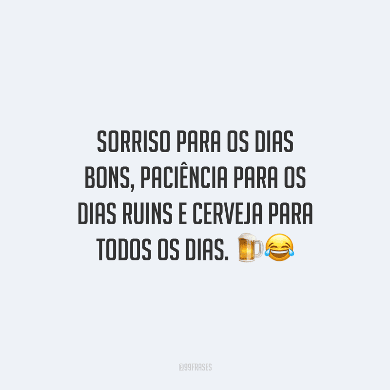 Sorriso para os dias bons, paciência para os dias ruins e cerveja para todos os dias.