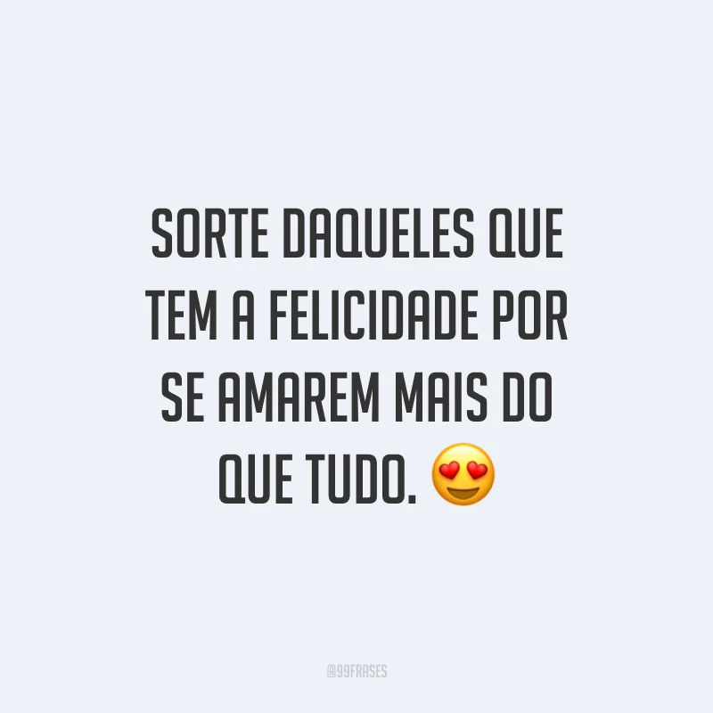 Sorte daqueles que tem a felicidade por se amarem mais do que tudo.