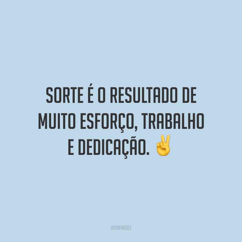 Sorte é o resultado de muito esforço, trabalho e dedicação.