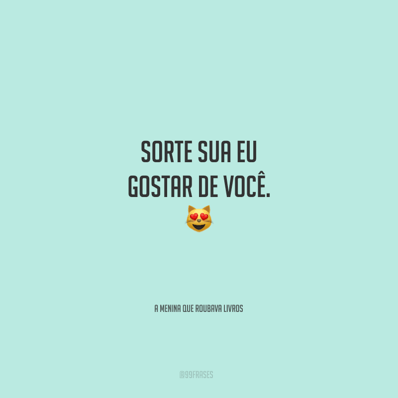 Sorte sua eu gostar de você. 