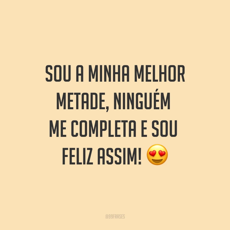 Sou a minha melhor metade, ninguém me completa e sou feliz assim! ?