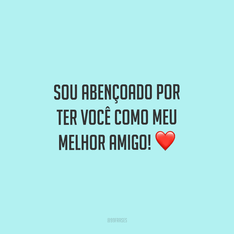 Sou abençoado por ter você como meu melhor amigo!