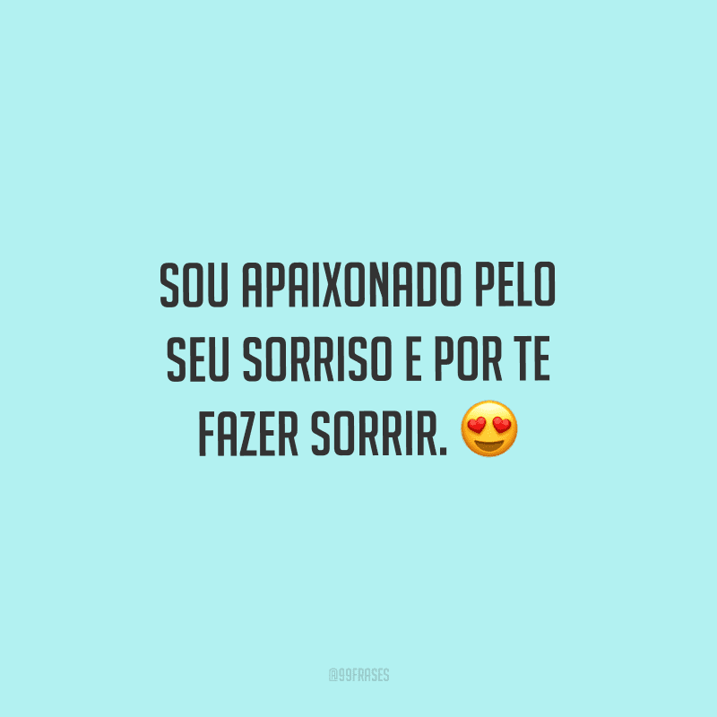Sou apaixonado pelo seu sorriso e por te fazer sorrir. 