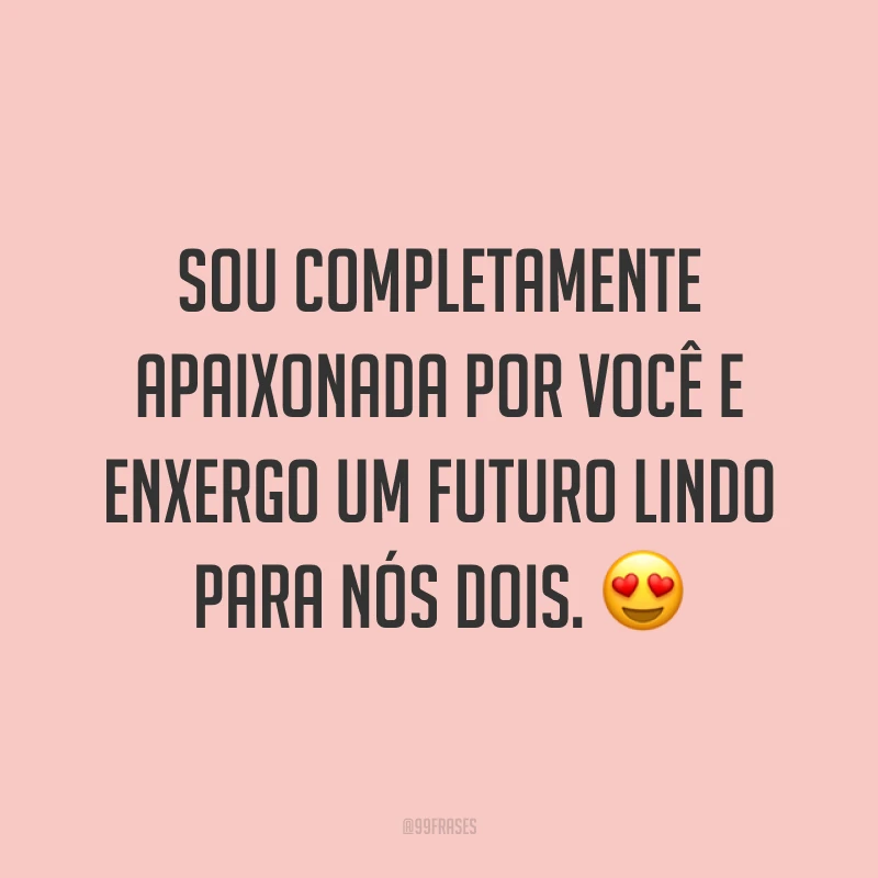 Sou completamente apaixonada por você e enxergo um futuro lindo para nós dois. 😍