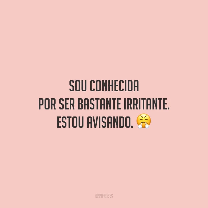 Sou conhecida por ser bastante irritante. Estou avisando.
