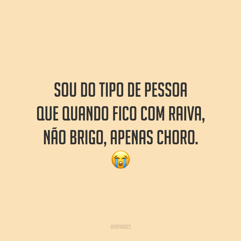Sou do tipo de pessoa que quando fico com raiva, não brigo, apenas choro.