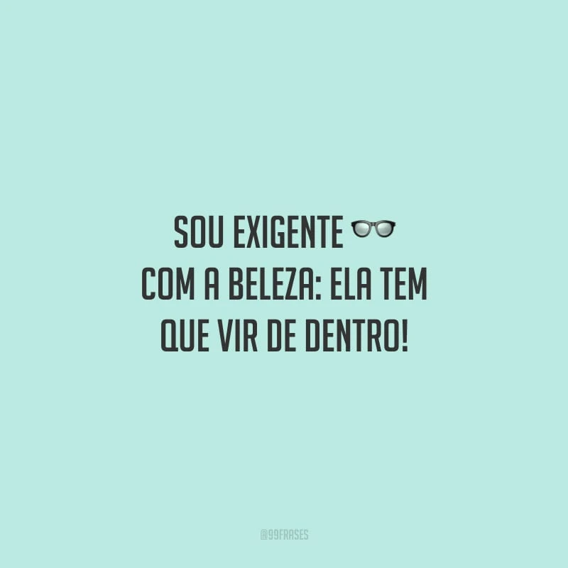 Sou exigente com a beleza: ela tem que vir de dentro! 