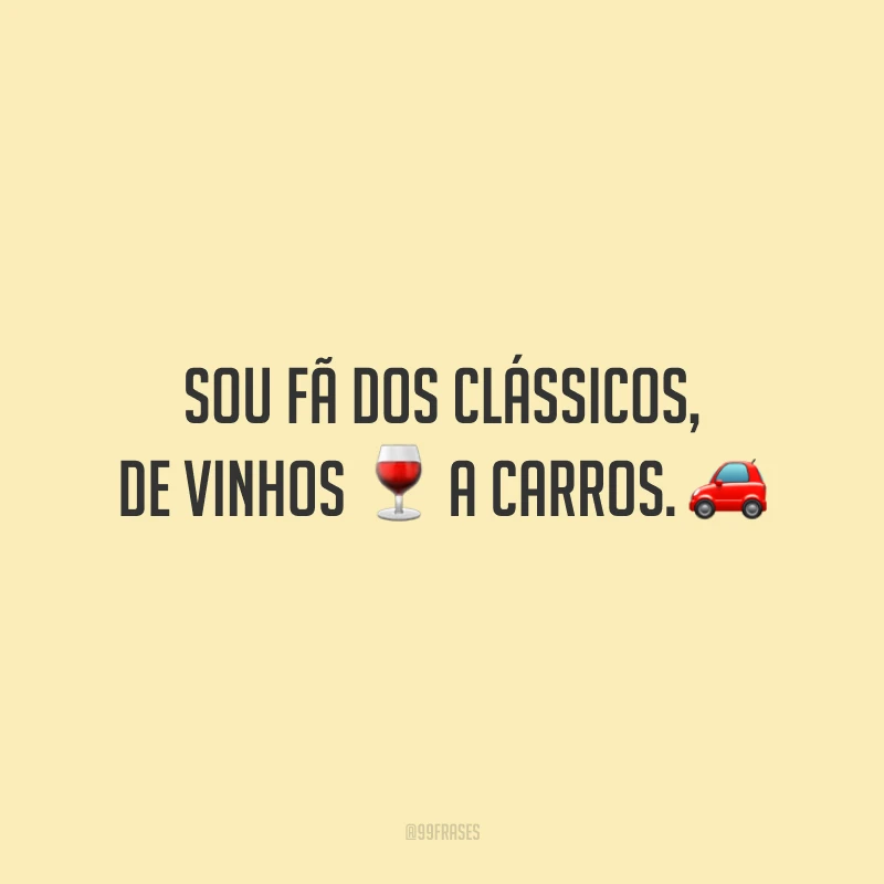 Sou fã dos clássicos, de vinhos a carros.