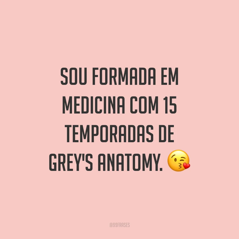 Sou formada em medicina com 15 temporadas de Grey's Anatomy. ?