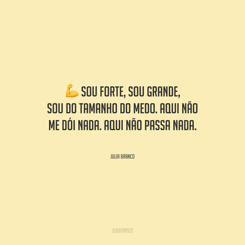 Sou forte, sou grande, sou do tamanho do medo. Aqui não me dói nada. Aqui não passa nada.