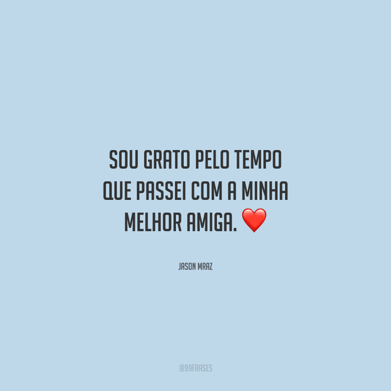 Sou grato pelo tempo que passei com a minha melhor amiga. 