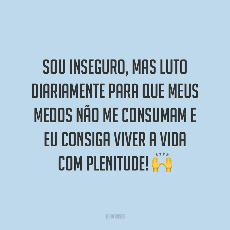 Sou inseguro, mas luto diariamente para que meus medos não me consumam e eu consiga viver a vida com plenitude!
