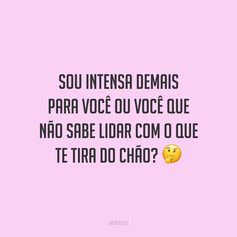 Sou intensa demais para você ou você que não sabe lidar com o que te tira do chão?