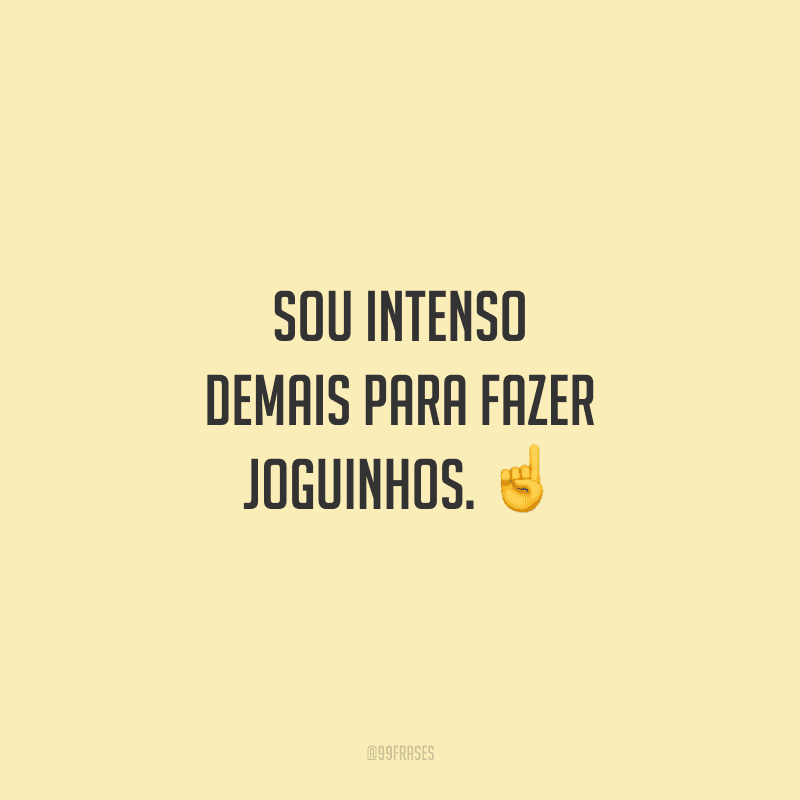 Sou intenso demais para fazer joguinhos. 