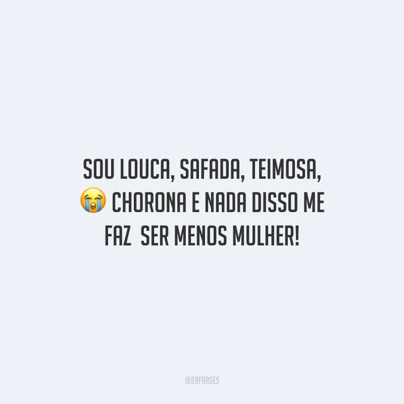 Sou louca, safada, teimosa, chorona e nada disso me faz ser menos mulher!