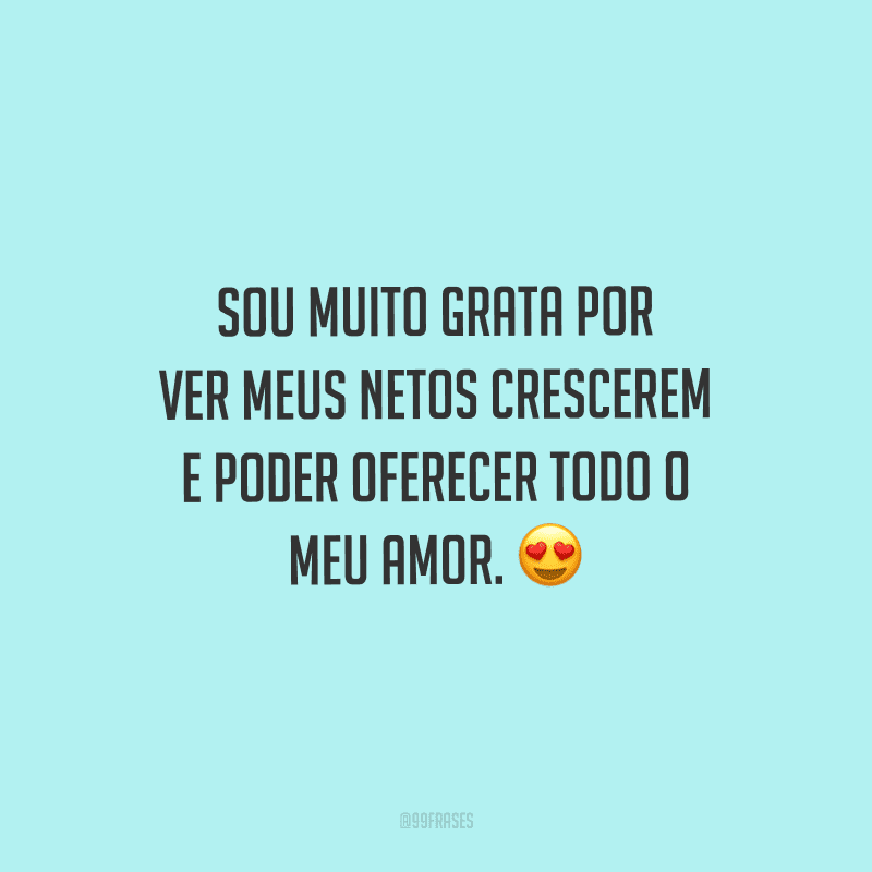 Sou muito grata por ver meus netos crescerem e poder oferecer todo o meu amor. 