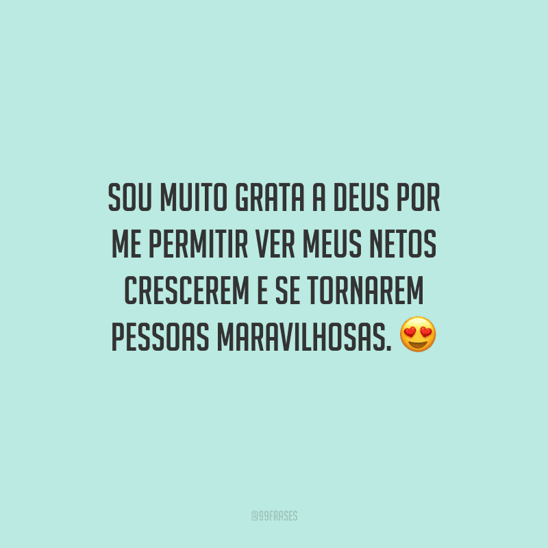 Sou muito grata a Deus por me permitir ver meus netos crescerem e se tornarem pessoas maravilhosas.