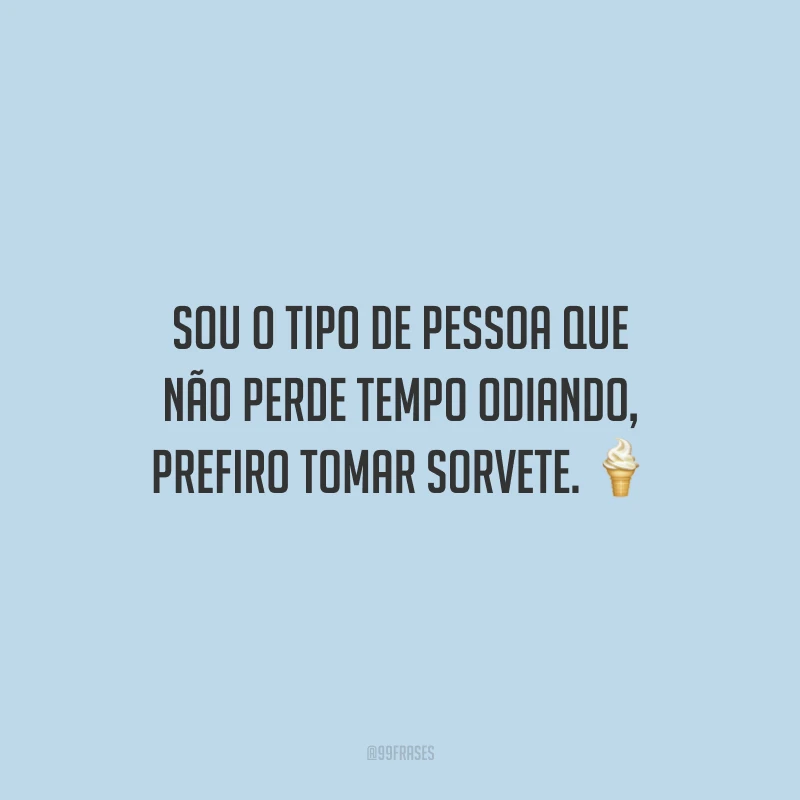 Sou o tipo de pessoa que não perde tempo odiando, prefiro tomar sorvete.