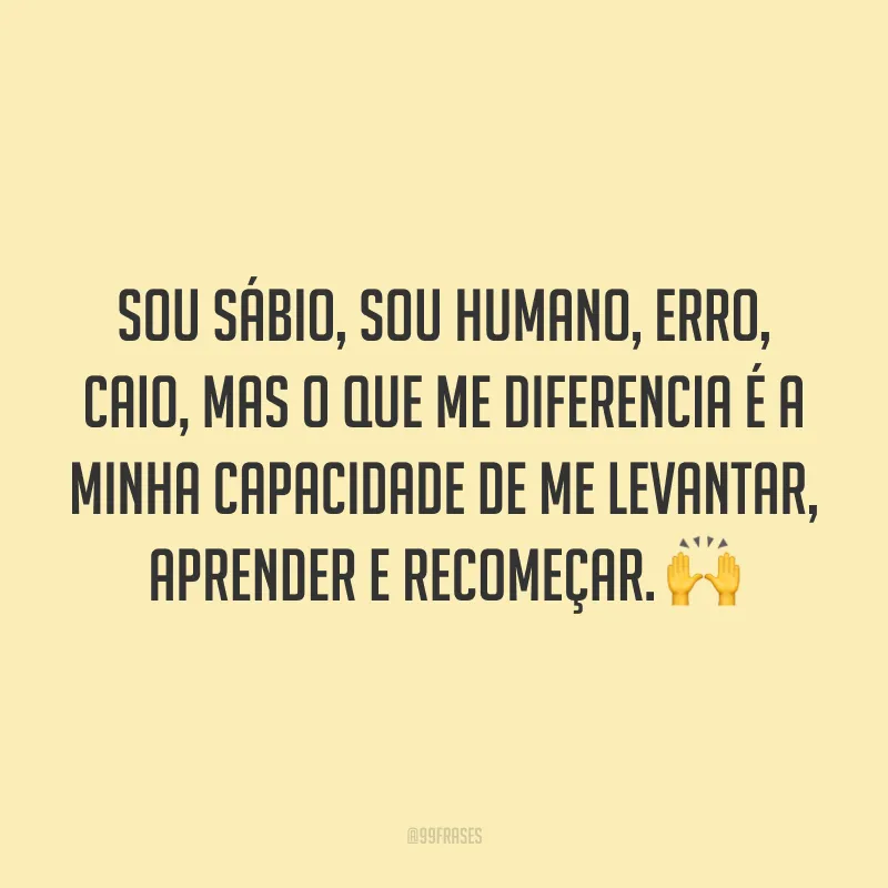 Sou sábio, sou humano, erro, caio, mas o que me diferencia é a minha capacidade de me levantar, aprender e recomeçar. 🙌